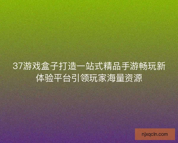 37游戏盒子打造一站式精品手游畅玩新体验平台引领玩家海量资源