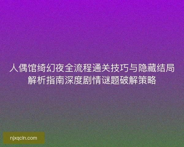 人偶馆绮幻夜全流程通关技巧与隐藏结局解析指南深度剧情谜题破解策略