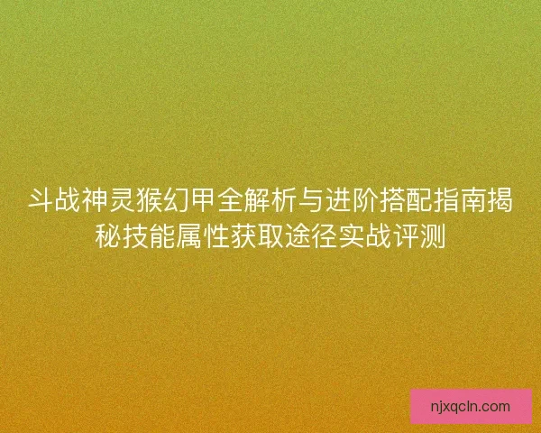 斗战神灵猴幻甲全解析与进阶搭配指南揭秘技能属性获取途径实战评测