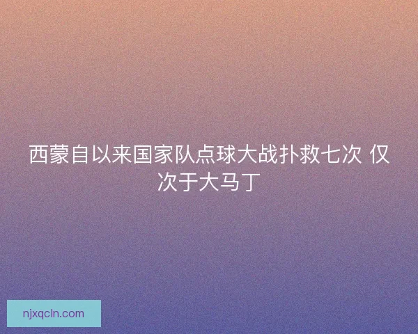 西蒙自以来国家队点球大战扑救七次 仅次于大马丁