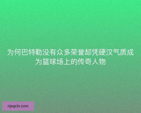 为何巴特勒没有众多荣誉却凭硬汉气质成为篮球场上的传奇人物