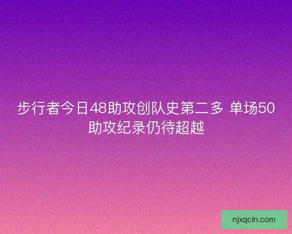 步行者今日48助攻创队史第二多 单场50助攻纪录仍待超越