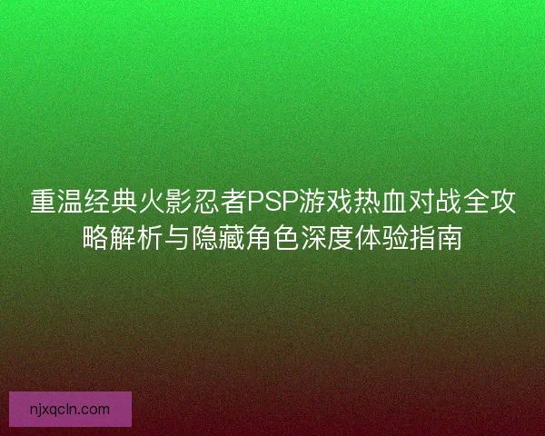 重温经典火影忍者PSP游戏热血对战全攻略解析与隐藏角色深度体验指南