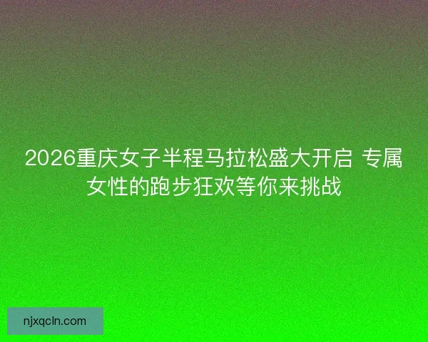 2026重庆女子半程马拉松盛大开启 专属女性的跑步狂欢等你来挑战