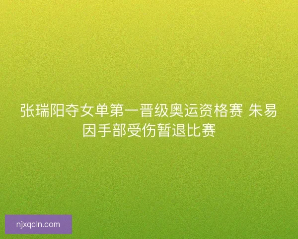 张瑞阳夺女单第一晋级奥运资格赛 朱易因手部受伤暂退比赛
