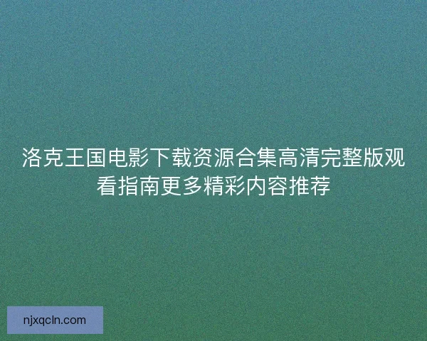 洛克王国电影下载资源合集高清完整版观看指南更多精彩内容推荐