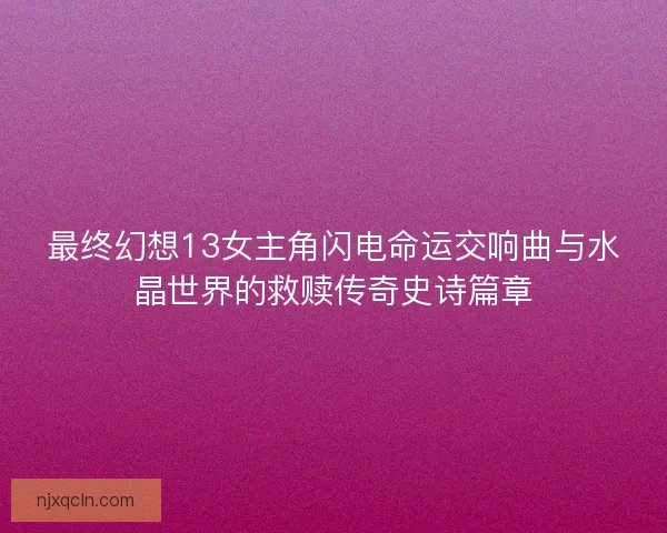 最终幻想13女主角闪电命运交响曲与水晶世界的救赎传奇史诗篇章