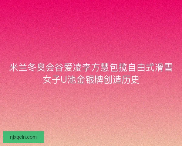 米兰冬奥会谷爱凌李方慧包揽自由式滑雪女子U池金银牌创造历史