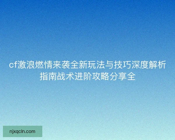 cf激浪燃情来袭全新玩法与技巧深度解析指南战术进阶攻略分享全