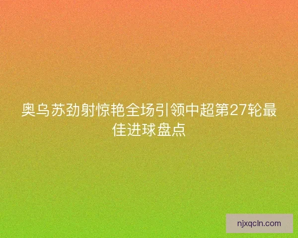 奥乌苏劲射惊艳全场引领中超第27轮最佳进球盘点