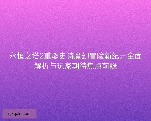 永恒之塔2重燃史诗魔幻冒险新纪元全面解析与玩家期待焦点前瞻