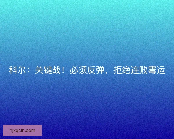 科尔：关键战！必须反弹，拒绝连败霉运