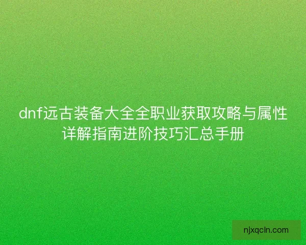 dnf远古装备大全全职业获取攻略与属性详解指南进阶技巧汇总手册