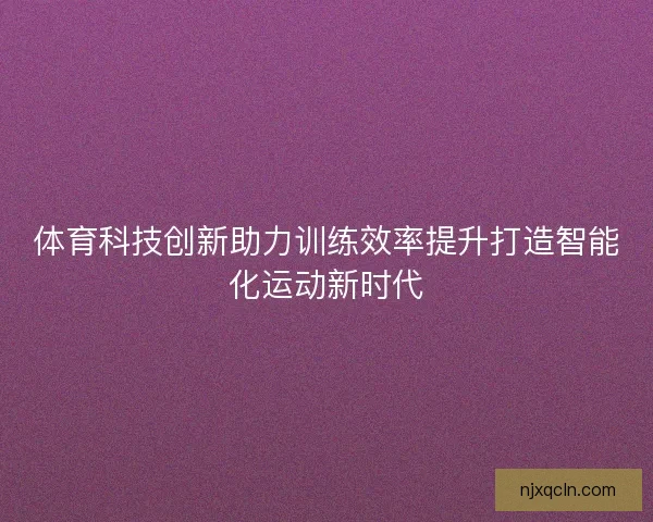 体育科技创新助力训练效率提升打造智能化运动新时代