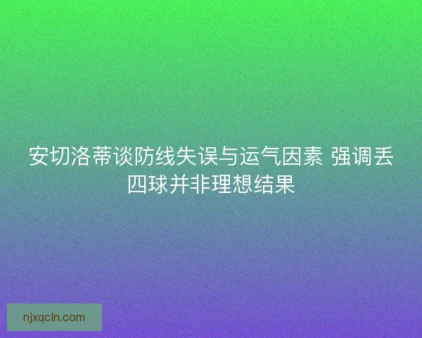 安切洛蒂谈防线失误与运气因素 强调丢四球并非理想结果
