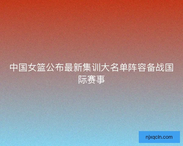 中国女篮公布最新集训大名单阵容备战国际赛事