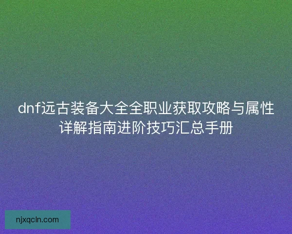dnf远古装备大全全职业获取攻略与属性详解指南进阶技巧汇总手册