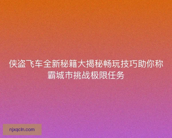 侠盗飞车全新秘籍大揭秘畅玩技巧助你称霸城市挑战极限任务