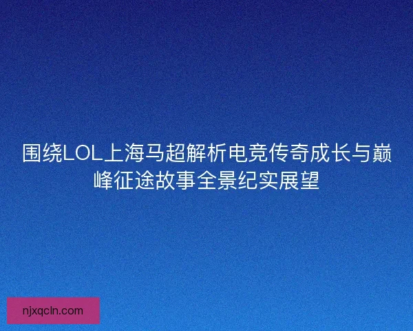 围绕LOL上海马超解析电竞传奇成长与巅峰征途故事全景纪实展望