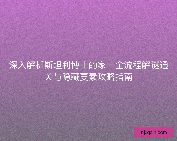 深入解析斯坦利博士的家一全流程解谜通关与隐藏要素攻略指南