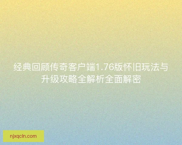 经典回顾传奇客户端1.76版怀旧玩法与升级攻略全解析全面解密