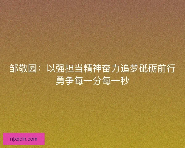 邹敬园：以强担当精神奋力追梦砥砺前行勇争每一分每一秒