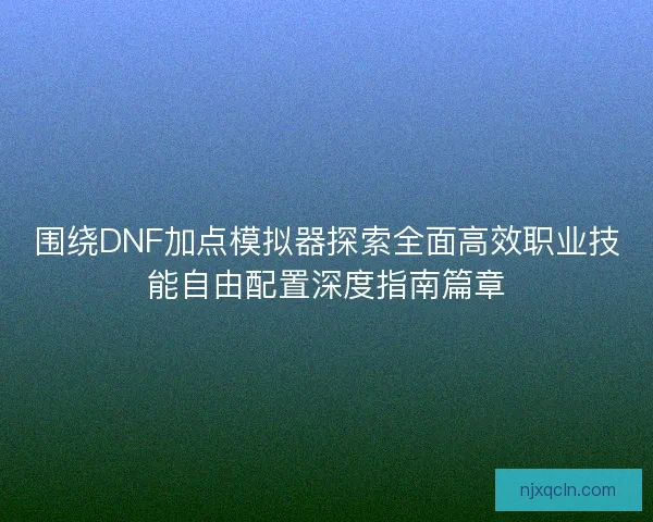 围绕DNF加点模拟器探索全面高效职业技能自由配置深度指南篇章