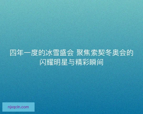四年一度的冰雪盛会 聚焦索契冬奥会的闪耀明星与精彩瞬间