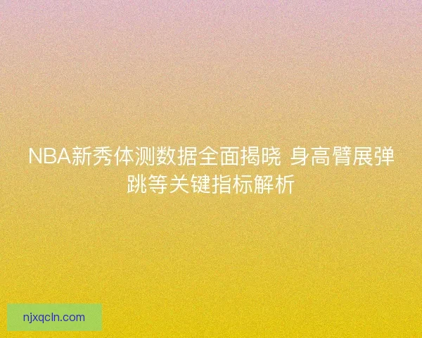 NBA新秀体测数据全面揭晓 身高臂展弹跳等关键指标解析