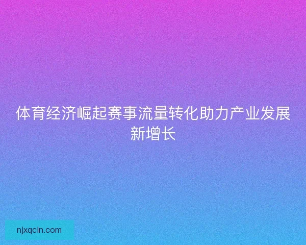体育经济崛起赛事流量转化助力产业发展新增长