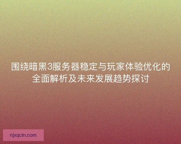 围绕暗黑3服务器稳定与玩家体验优化的全面解析及未来发展趋势探讨