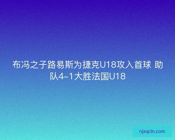 布冯之子路易斯为捷克U18攻入首球 助队4-1大胜法国U18
